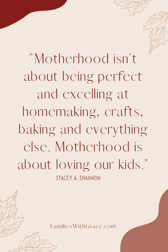 Motherhood isn't about being perfect and excelling at homemaking, crafts, baking and everything else. Motherhood is about loving our kids. -- Stacey A. Shannon