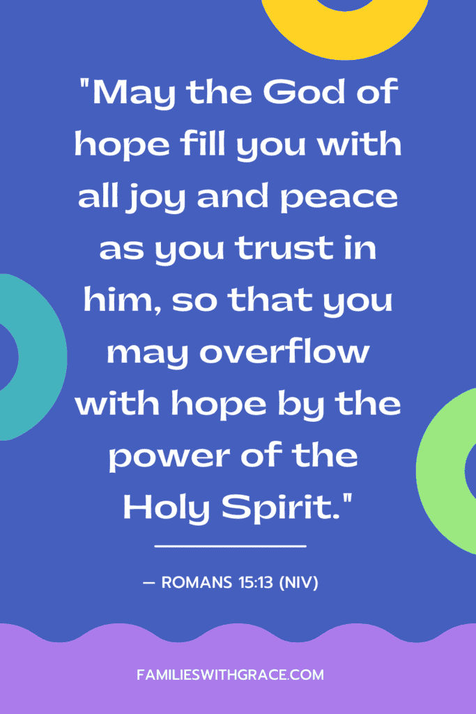 "May the God of hope fill you with all joy and peace as you trust in him, so that you may overflow with hope by the power of the Holy Spirit." — Romans 15:13 (NIV)