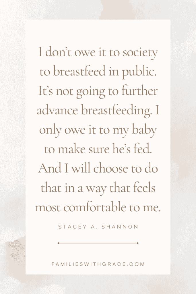 I don’t owe it to society to breastfeed in public. It’s not going to further advance breastfeeding. I only owe it to my baby to make sure he’s fed. And I will choose to do that in a way that feels most comfortable to me.